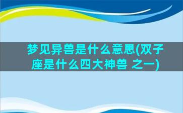 梦见异兽是什么意思(双子座是什么四大神兽 之一)